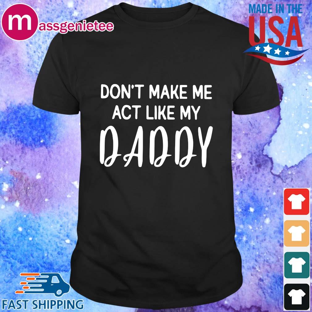 Don't make Me act like my daddy shirt