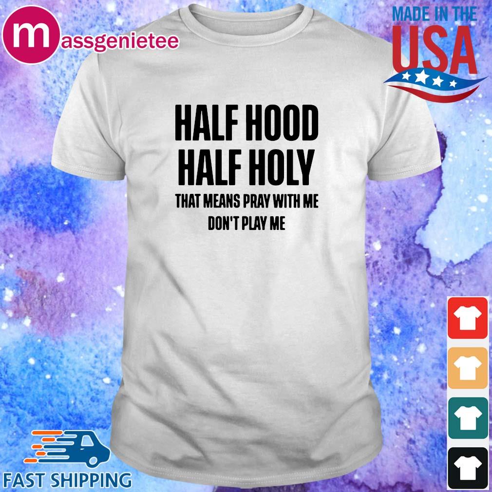 Half Hood Half Holy That Means Pray With Me Don T Play Me Shirt Sweater Hoodie And Long Sleeved Ladies Tank Top